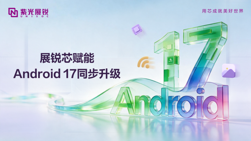 紫光展锐同步升级Android 17 提升终端体验